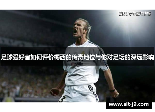 足球爱好者如何评价梅西的传奇地位与他对足坛的深远影响