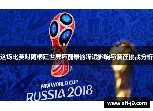 这场比赛对阿根廷世界杯前景的深远影响与潜在挑战分析 这场比赛对阿根廷世界杯前景的深远影响与潜在挑战分析