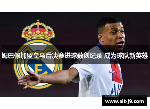 姆巴佩加盟皇马后决赛进球数创纪录 成为球队新英雄 姆巴佩加盟皇马后决赛进球数创纪录 成为球队新英雄