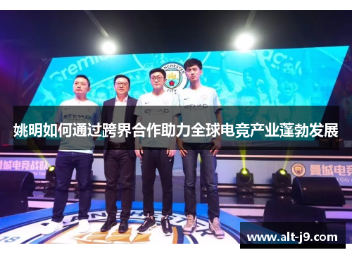 姚明如何通过跨界合作助力全球电竞产业蓬勃发展 姚明如何通过跨界合作助力全球电竞产业蓬勃发展