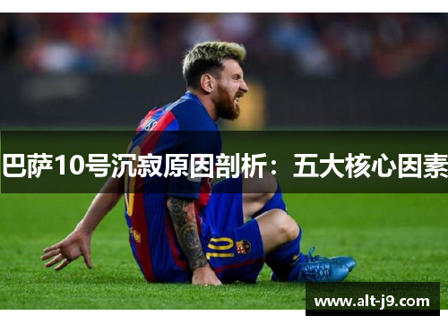 巴萨10号沉寂原因剖析:五大核心因素 巴萨10号沉寂原因剖析:五大核心因素