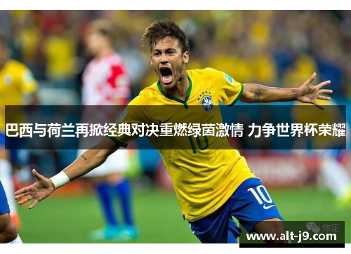 巴西与荷兰再掀经典对决重燃绿茵激情 力争世界杯荣耀