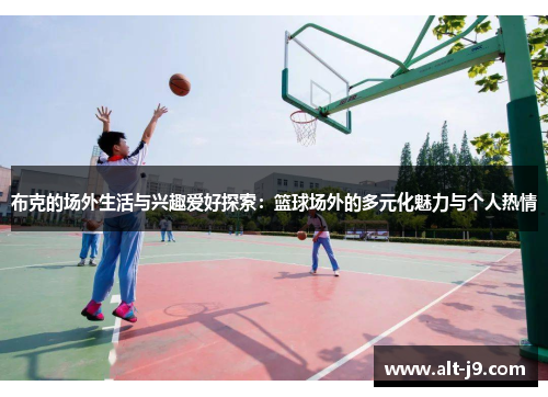 布克的场外生活与兴趣爱好探索:篮球场外的多元化魅力与个人热情 布克的场外生活与兴趣爱好探索:篮球场外的多元化魅力与个人热情