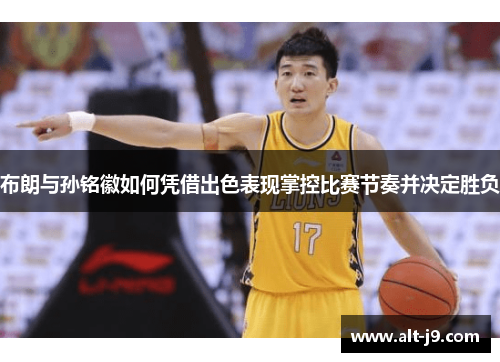 布朗与孙铭徽如何凭借出色表现掌控比赛节奏并决定胜负