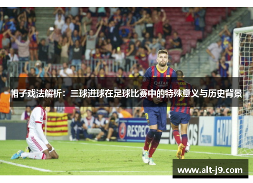 帽子戏法解析：三球进球在足球比赛中的特殊意义与历史背景