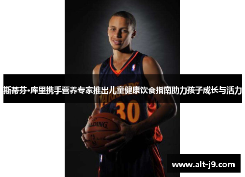 斯蒂芬·库里携手营养专家推出儿童健康饮食指南助力孩子成长与活力