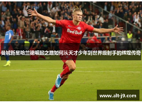 曼城新星哈兰德崛起之路如何从天才少年到世界级射手的辉煌传奇