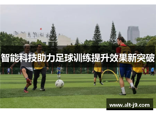 智能科技助力足球训练提升效果新突破