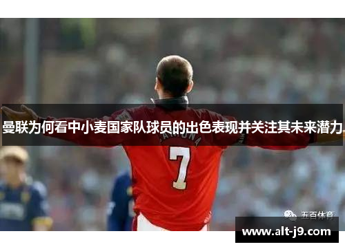 曼联为何看中小麦国家队球员的出色表现并关注其未来潜力
