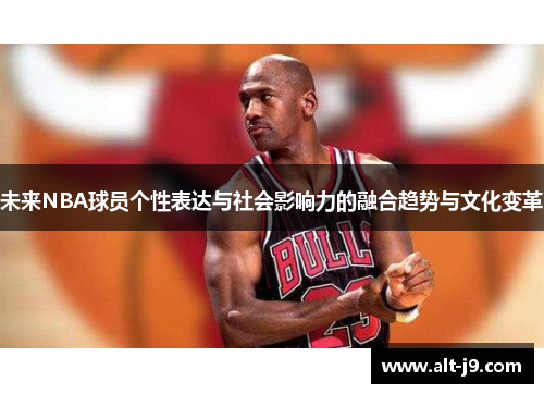 未来NBA球员个性表达与社会影响力的融合趋势与文化变革 未来NBA球员个性表达与社会影响力的融合趋势与文化变革