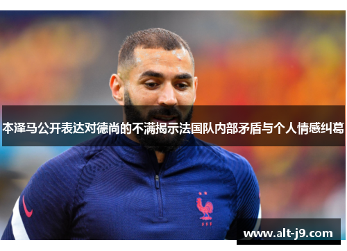 本泽马公开表达对德尚的不满揭示法国队内部矛盾与个人情感纠葛 本泽马公开表达对德尚的不满揭示法国队内部矛盾与个人情感纠葛