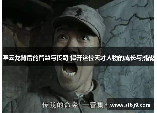 李云龙背后的智慧与传奇 揭开这位天才人物的成长与挑战 李云龙背后的智慧与传奇 揭开这位天才人物的成长与挑战