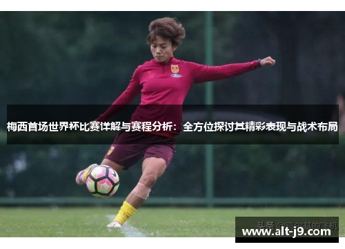 梅西首场世界杯比赛详解与赛程分析：全方位探讨其精彩表现与战术布局