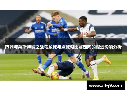 热刺与莱斯特城之战乌龙球与点球对比赛走向的深远影响分析