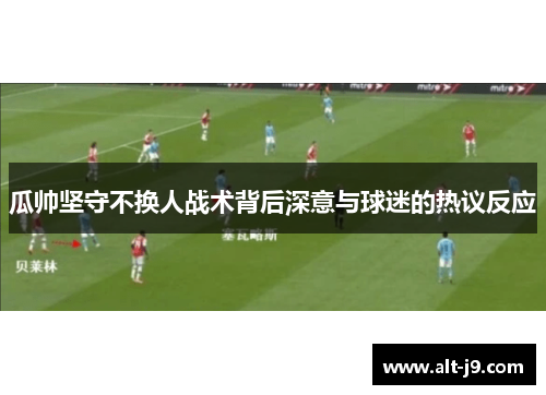 瓜帅坚守不换人战术背后深意与球迷的热议反应