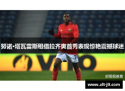 努诺·塔瓦雷斯租借拉齐奥首秀表现惊艳震撼球迷