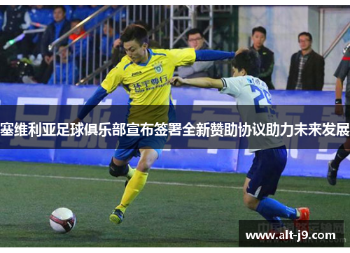 塞维利亚足球俱乐部宣布签署全新赞助协议助力未来发展