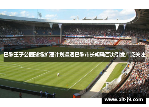 巴黎王子公园球场扩建计划遭遇巴黎市长明确否决引发广泛关注