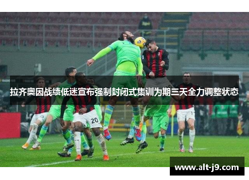 拉齐奥因战绩低迷宣布强制封闭式集训为期三天全力调整状态