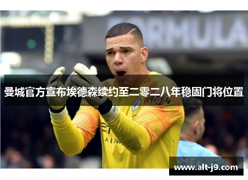 曼城官方宣布埃德森续约至二零二八年稳固门将位置