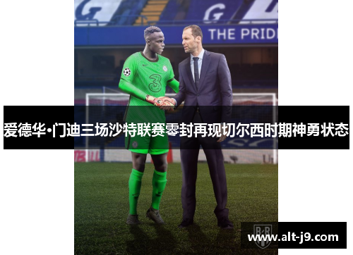 爱德华·门迪三场沙特联赛零封再现切尔西时期神勇状态