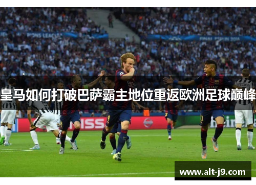 皇马如何打破巴萨霸主地位重返欧洲足球巅峰
