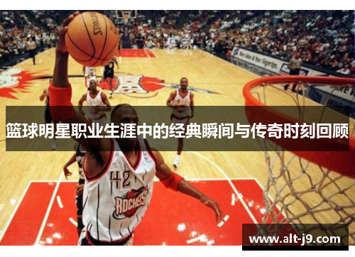 篮球明星职业生涯中的经典瞬间与传奇时刻回顾
