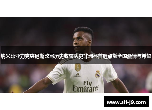 纳米比亚力克突尼斯改写历史收获队史非洲杯首胜点燃全国激情与希望