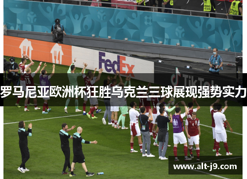 罗马尼亚欧洲杯狂胜乌克兰三球展现强势实力