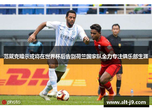 范戴克暗示或将在世界杯后告别荷兰国家队全力专注俱乐部生涯 范戴克暗示或将在世界杯后告别荷兰国家队全力专注俱乐部生涯