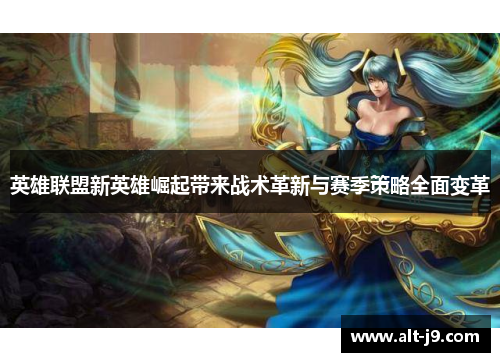 英雄联盟新英雄崛起带来战术革新与赛季策略全面变革 英雄联盟新英雄崛起带来战术革新与赛季策略全面变革