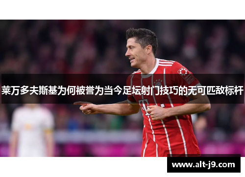 莱万多夫斯基为何被誉为当今足坛射门技巧的无可匹敌标杆 莱万多夫斯基为何被誉为当今足坛射门技巧的无可匹敌标杆