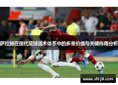 萨拉赫在现代足球战术体系中的多重价值与关键作用分析 萨拉赫在现代足球战术体系中的多重价值与关键作用分析