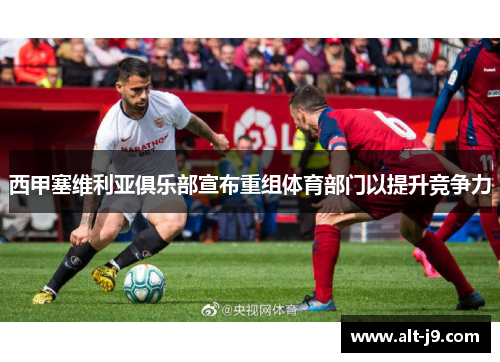 西甲塞维利亚俱乐部宣布重组体育部门以提升竞争力