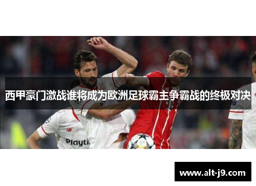 西甲豪门激战谁将成为欧洲足球霸主争霸战的终极对决 西甲豪门激战谁将成为欧洲足球霸主争霸战的终极对决