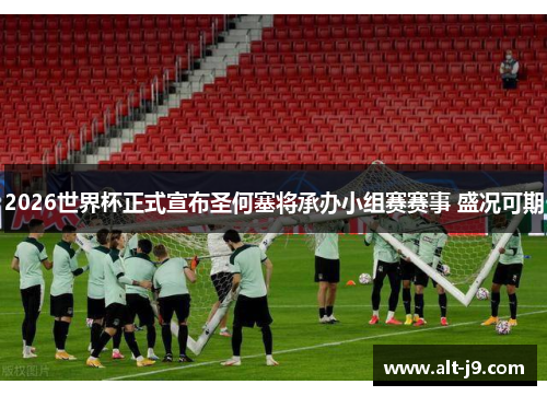2026世界杯正式宣布圣何塞将承办小组赛赛事 盛况可期 2026世界杯正式宣布圣何塞将承办小组赛赛事 盛况可期