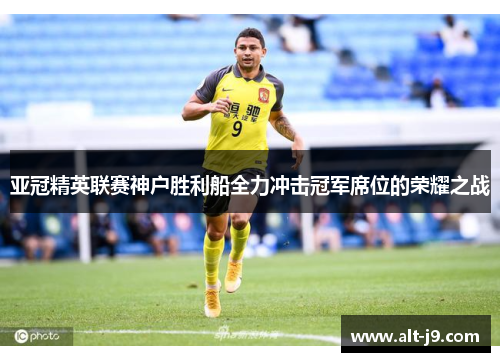 亚冠精英联赛神户胜利船全力冲击冠军席位的荣耀之战 亚冠精英联赛神户胜利船全力冲击冠军席位的荣耀之战