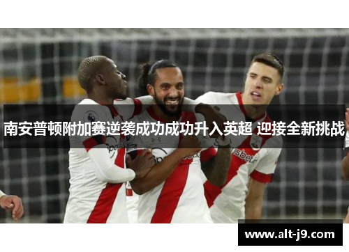 南安普顿附加赛逆袭成功成功升入英超 迎接全新挑战 南安普顿附加赛逆袭成功成功升入英超 迎接全新挑战